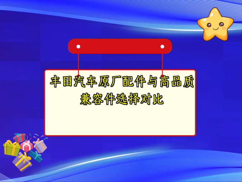 丰田汽车原厂配件与高品质兼容件选择对比